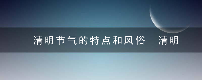 清明节气的特点和风俗 清明节气的特点和风俗是什么